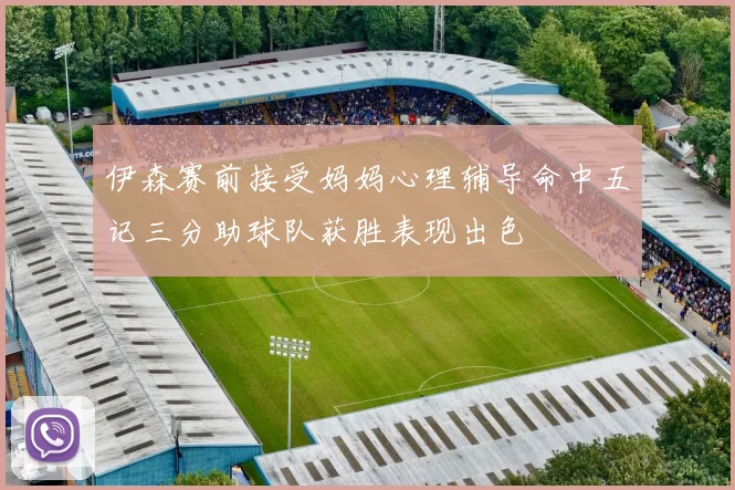 伊森赛前接受妈妈心理辅导命中五记三分助球队获胜表现出色