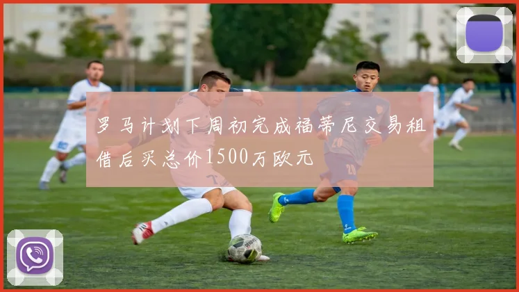 罗马计划下周初完成福蒂尼交易租借后买总价1500万欧元