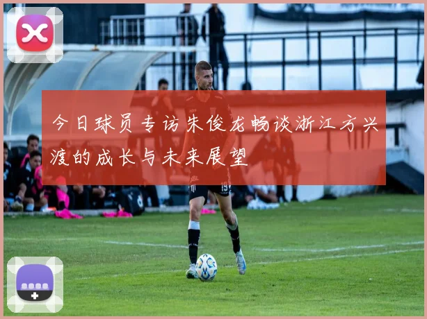 今日球员专访朱俊龙畅谈浙江方兴渡的成长与未来展望