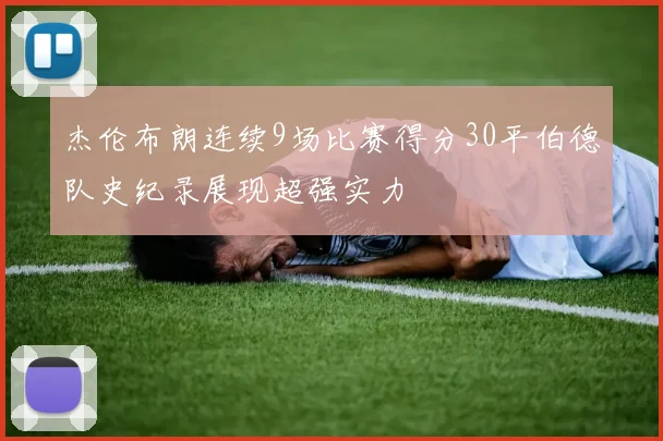 杰伦布朗连续9场比赛得分30平伯德队史纪录展现超强实力