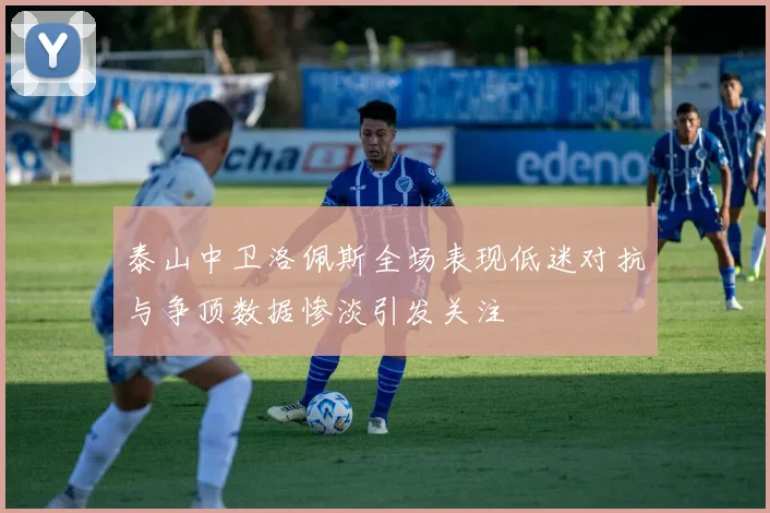 泰山中卫洛佩斯全场表现低迷对抗与争顶数据惨淡引发关注