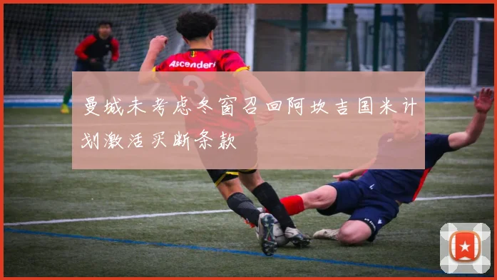 曼城未考虑冬窗召回阿坎吉国米计划激活买断条款