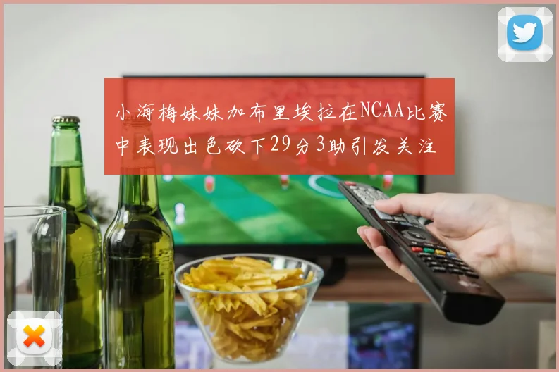 小海梅妹妹加布里埃拉在NCAA比赛中表现出色砍下29分3助引发关注