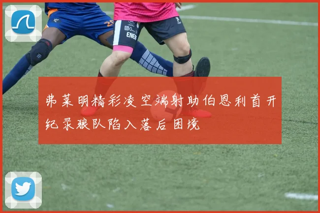 弗莱明精彩凌空端射助伯恩利首开纪录狼队陷入落后困境