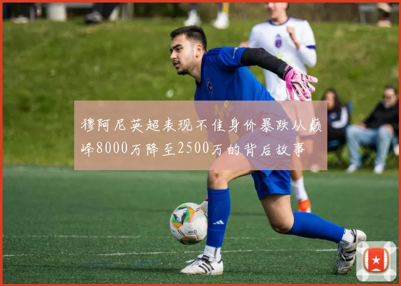 穆阿尼英超表现不佳身价暴跌从巅峰8000万降至2500万的背后故事