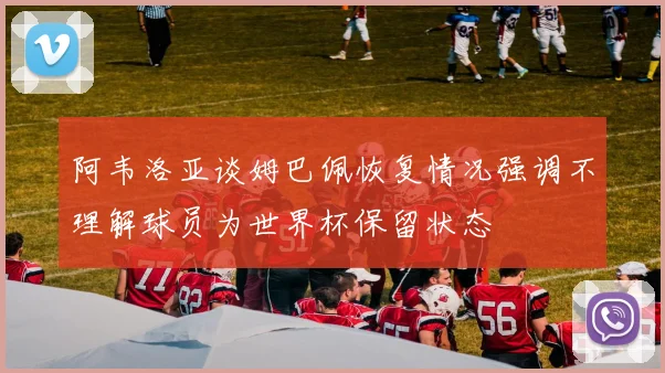 阿韦洛亚谈姆巴佩恢复情况强调不理解球员为世界杯保留状态