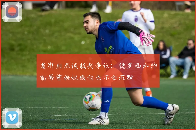 基耶利尼谈裁判争议：德罗西加帅孔蒂曾抗议我们也不会沉默