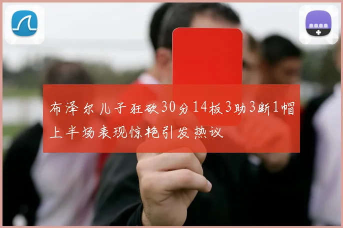 布泽尔儿子狂砍30分14板3助3断1帽上半场表现惊艳引发热议