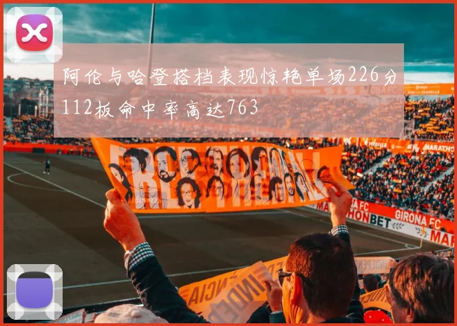阿伦与哈登搭档表现惊艳单场226分112板命中率高达763