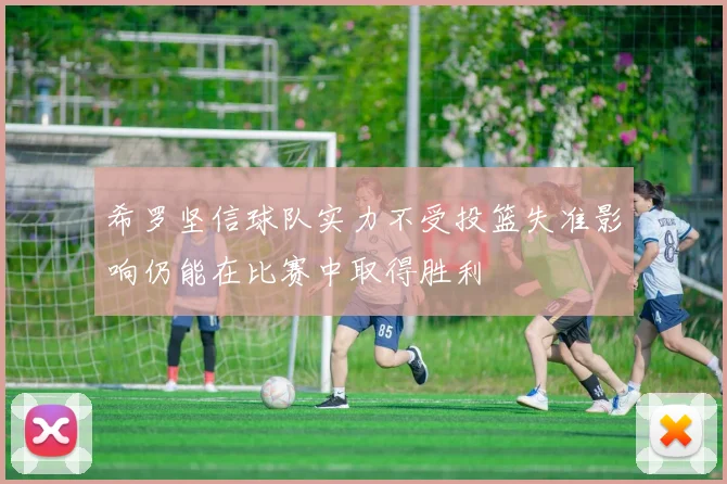 希罗坚信球队实力不受投篮失准影响仍能在比赛中取得胜利