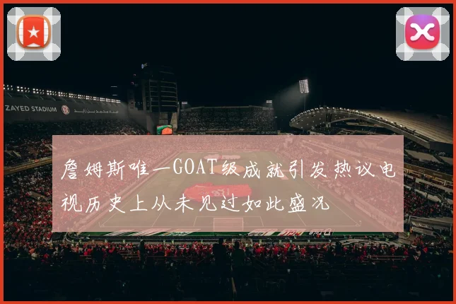 詹姆斯唯一GOAT级成就引发热议电视历史上从未见过如此盛况