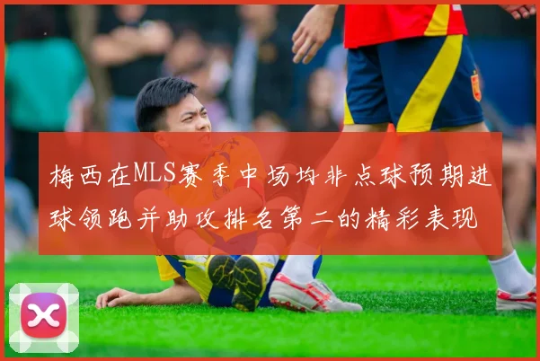 梅西在MLS赛季中场均非点球预期进球领跑并助攻排名第二的精彩表现
