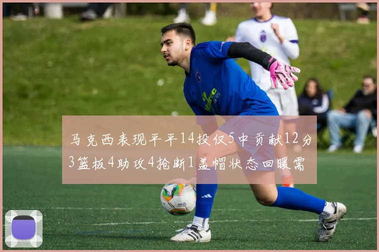 马克西表现平平14投仅5中贡献12分3篮板4助攻4抢断1盖帽状态回暖需加把劲