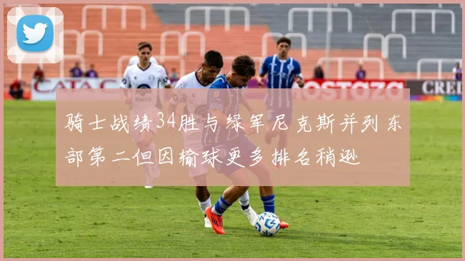 骑士战绩34胜与绿军尼克斯并列东部第二但因输球更多排名稍逊