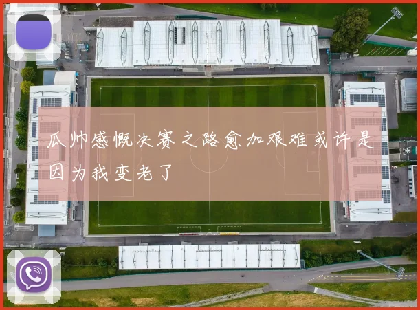 瓜帅感慨决赛之路愈加艰难或许是因为我变老了