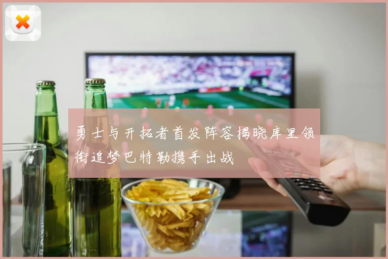 勇士与开拓者首发阵容揭晓库里领衔追梦巴特勒携手出战