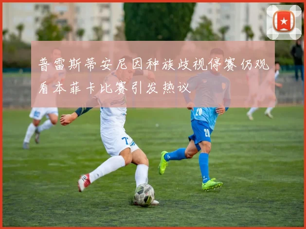 普雷斯蒂安尼因种族歧视停赛仍观看本菲卡比赛引发热议