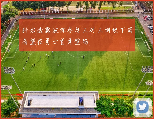 科尔透露波津参与三对三训练下周有望在勇士首秀登场