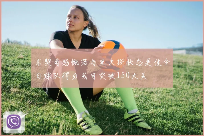 东契奇感慨若与里夫斯状态更佳今日球队得分或可突破150大关