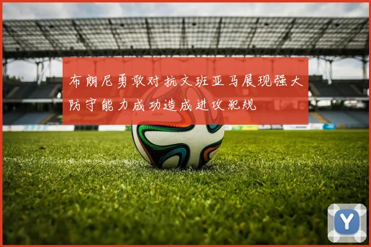 布朗尼勇敢对抗文班亚马展现强大防守能力成功造成进攻犯规