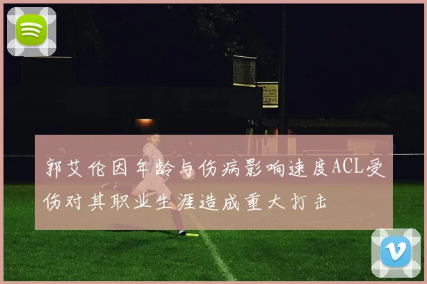 郭艾伦因年龄与伤病影响速度ACL受伤对其职业生涯造成重大打击