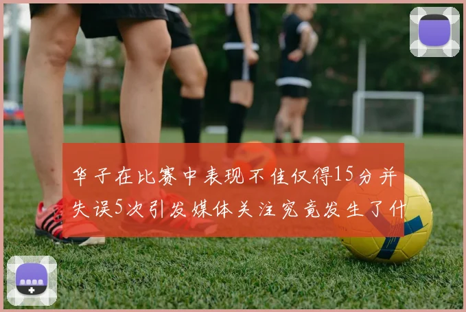 华子在比赛中表现不佳仅得15分并失误5次引发媒体关注究竟发生了什么心事