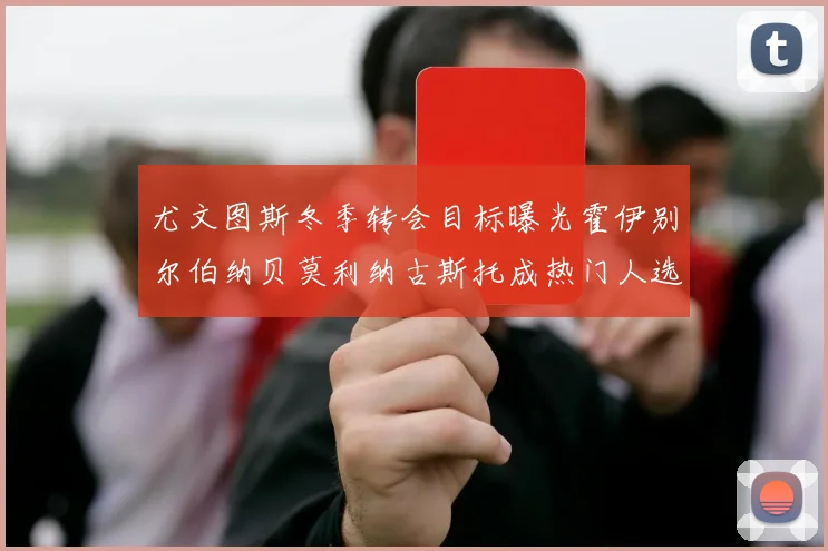 尤文图斯冬季转会目标曝光霍伊别尔伯纳贝莫利纳古斯托成热门人选