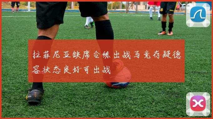 拉菲尼亚缺席合练出战马竞存疑德容状态良好可出战