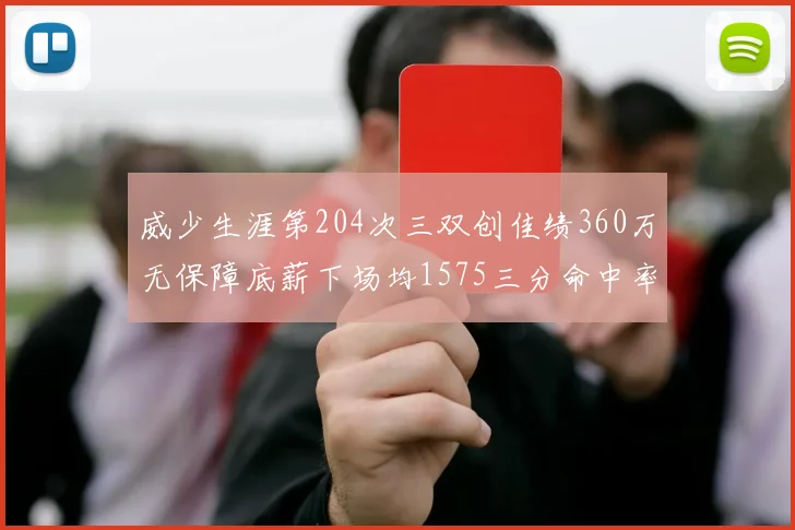 威少生涯第204次三双创佳绩360万无保障底薪下场均1575三分命中率达432