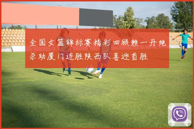 全国女篮锦标赛精彩回顾赖一丹绝杀助厦门连胜陕西队喜迎首胜