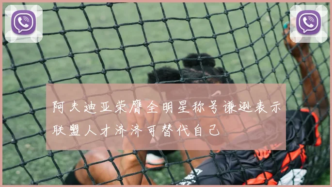 阿夫迪亚荣膺全明星称号谦逊表示联盟人才济济可替代自己
