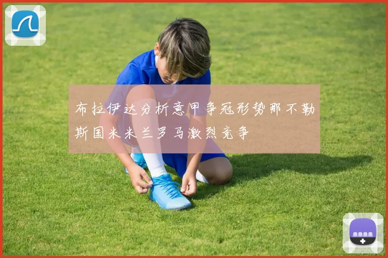 布拉伊达分析意甲争冠形势那不勒斯国米米兰罗马激烈竞争
