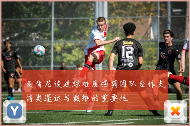 麦肯尼谈进球难度强调团队合作支持奥蓬达与戴维的重要性