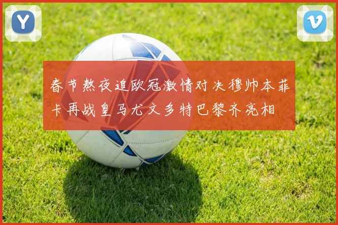 春节熬夜追欧冠激情对决穆帅本菲卡再战皇马尤文多特巴黎齐亮相