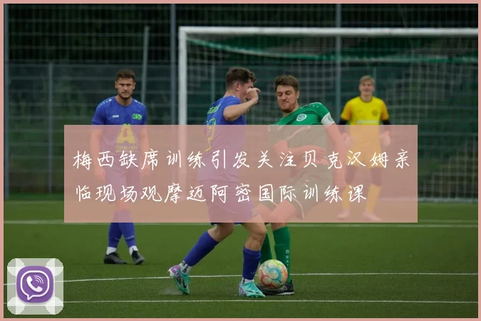 梅西缺席训练引发关注贝克汉姆亲临现场观摩迈阿密国际训练课