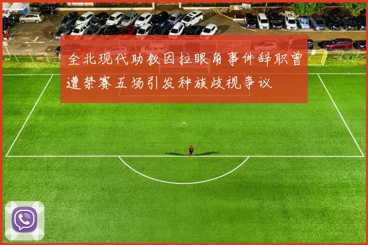 全北现代助教因拉眼角事件辞职曾遭禁赛五场引发种族歧视争议
