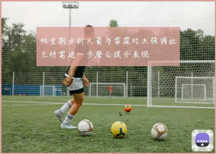 帕金斯分析火箭与雷霆对决强调杜兰特需进一步磨合提升表现