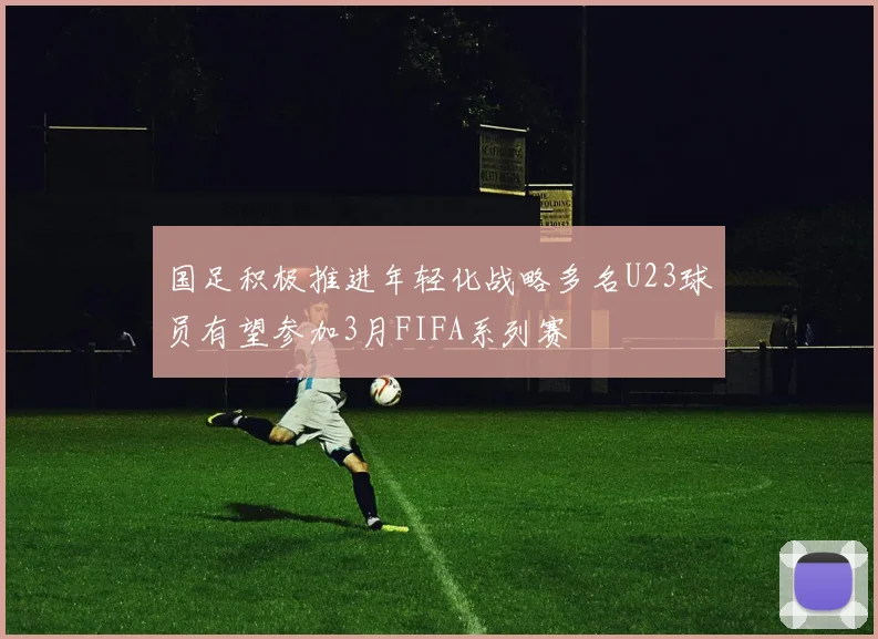 国足积极推进年轻化战略多名U23球员有望参加3月FIFA系列赛
