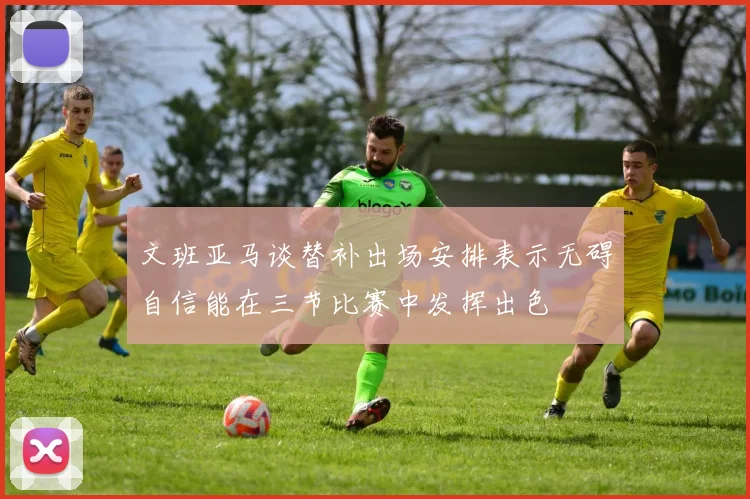 文班亚马谈替补出场安排表示无碍自信能在三节比赛中发挥出色