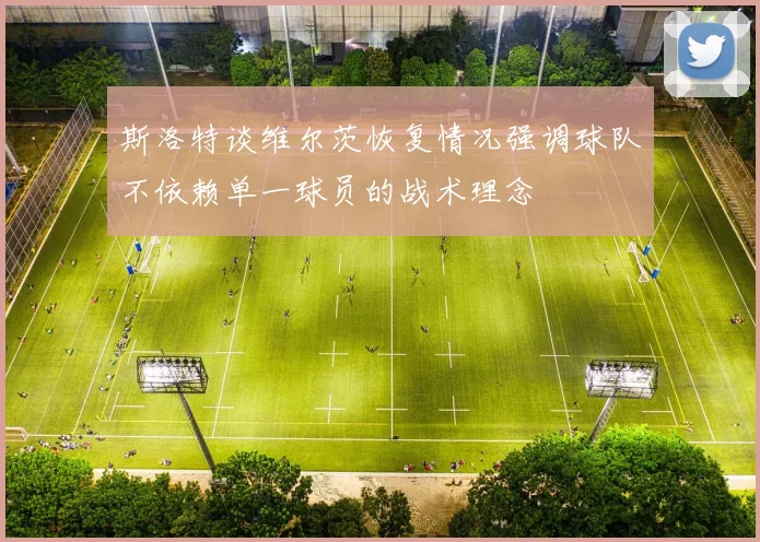斯洛特谈维尔茨恢复情况强调球队不依赖单一球员的战术理念