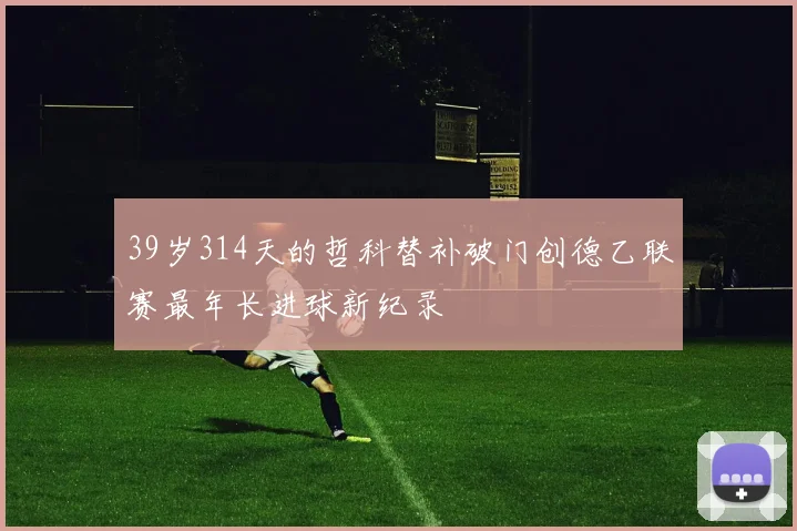 39岁314天的哲科替补破门创德乙联赛最年长进球新纪录
