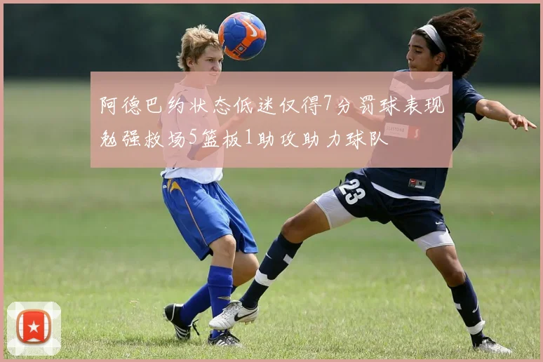 阿德巴约状态低迷仅得7分罚球表现勉强救场5篮板1助攻助力球队