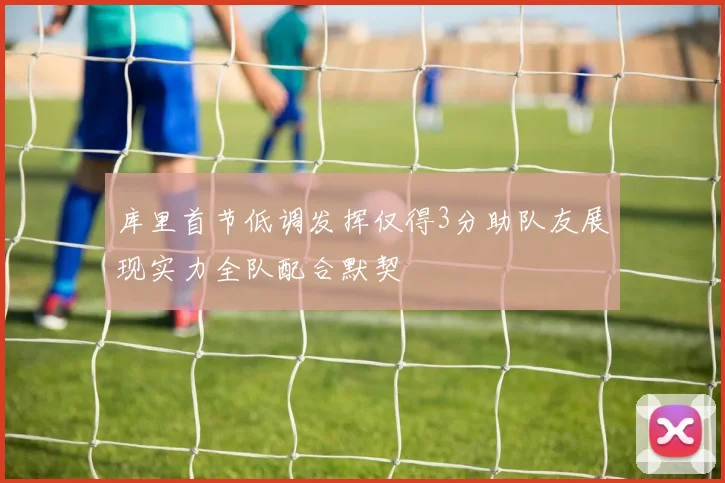 库里首节低调发挥仅得3分助队友展现实力全队配合默契